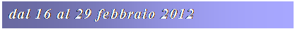 Casella di testo: dal 16 al 29 febbraio 2012
