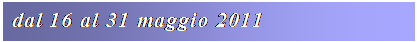 Casella di testo: dal 16 al 31 maggio 2011