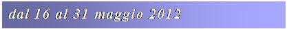 Casella di testo: dal 16 al 31 maggio 2012
