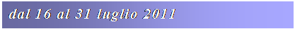 Casella di testo: dal 16 al 31 luglio 2011